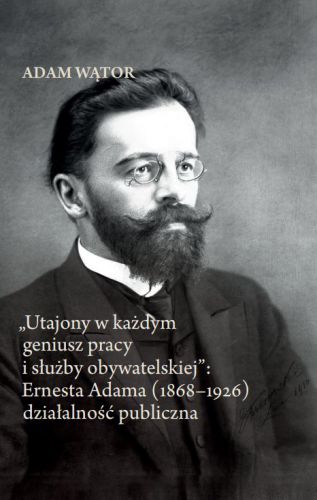 Utajony w każdym geniusz pracy i służby obywatelskiej : Ernesta Adama (1868–1926)...