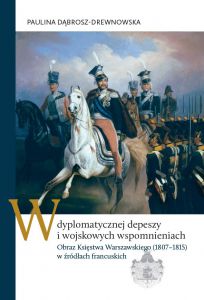 W dyplomatycznej depeszy i wojskowych wspomnieniach. Obraz Księstwa Warszawskiego (1807–1815)...